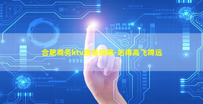 合肥商务ktv夜场招聘-站得高飞得远