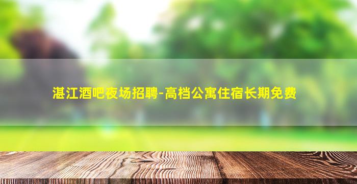 湛江酒吧夜场招聘-高档公寓住宿长期免费